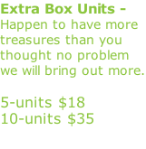 Extra Box Units - Happen to have more treasures than you thought no problem we will bring out more.              5-units $18 10-units $35
