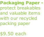 Packaging Paper - protect breakables and valuable items with our recycled packing paper             $9.50 each                                                                                (keeps them clean /no wrinkles)