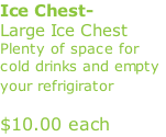 Ice Chest-  Large Ice Chest Plenty of space for cold drinks and empty your refrigirator                $10.00 each                                                                                (keeps them clean /no wrinkles)